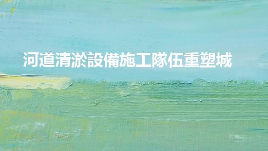 河道清淤設備施工隊伍重塑城市河流：提升生態(tài)環(huán)境，改善市民生活！